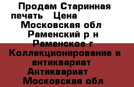 Продам Старинная печать › Цена ­ 850 000 - Московская обл., Раменский р-н, Раменское г. Коллекционирование и антиквариат » Антиквариат   . Московская обл.